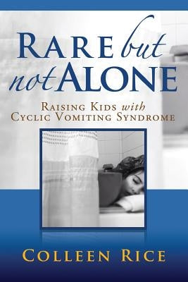 Rare But Not Alone: Raising Kids with Cyclic Vomiting Syndrome by Rice, Colleen