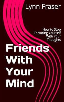 Friends With Your Mind: How to Stop Torturing Yourself With Your Thoughts by Kiloby, Scott