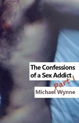 The Confessions of a Sex Addict Part I by Wynne, Michael