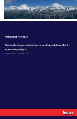 Directions for cleansing the blood and curing all forms of disease that the human family is subject to: without the use of any medicine whatever by Pierce, Nathaniel N.