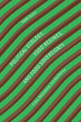 Political Ecology, Food Regimes, and Food Sovereignty: Crisis, Resistance, and Resilience by Tilzey, Mark