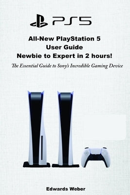 All-New PlayStation 5 User Guide, Newbie to Expert in 2 Hours: The Essential Guide to Sony's Incredible Gaming Device by Weber, Edwards
