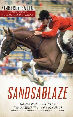 Sandsablaze: Grand Prix Greatness from Harrisburg to the Olympics by Gatto, Kimberly