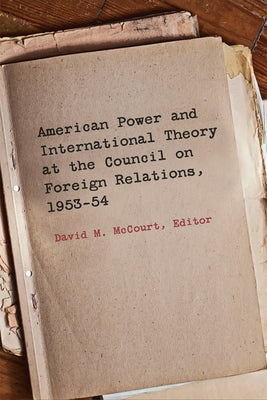 American Power and International Theory at the Council on Foreign Relations, 1953-54 by McCourt, David M.