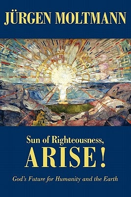 Sun of Righteousness, Arise!: God's Future for Humanity and the Earth by Moltmann, Jurgen
