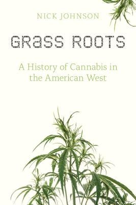 Grass Roots: A History of Cannabis in the American West by Johnson, Nick