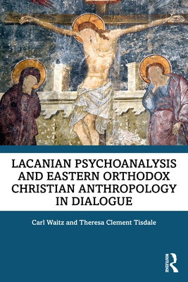 Lacanian Psychoanalysis and Eastern Orthodox Christian Anthropology in Dialogue by Waitz, Carl