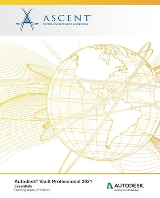 Autodesk Vault Professional 2021: Essentials: Autodesk Authorized Publisher by Ascent - Center for Technical Knowledge