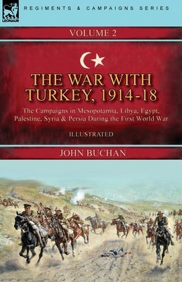 The War with Turkey, 1914-18----Volume 2: the Campaigns in Mesopotamia, Libya, Egypt, Palestine, Syria and Persia During the First World War by Buchan, John