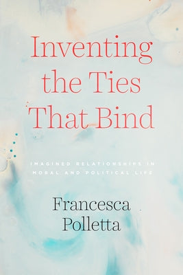 Inventing the Ties That Bind: Imagined Relationships in Moral and Political Life by Polletta, Francesca
