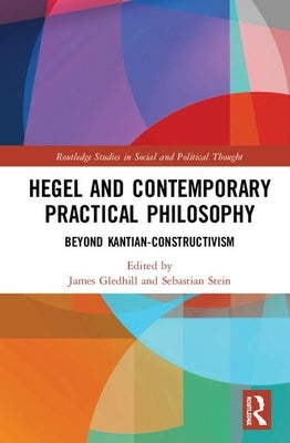 Hegel and Contemporary Practical Philosophy: Beyond Kantian Constructivism by Gledhill, James