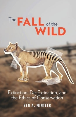 The Fall of the Wild: Extinction, De-Extinction, and the Ethics of Conservation by Minteer, Ben a.