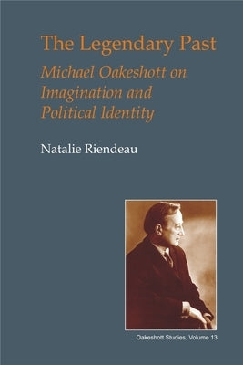 The Legendary Past: Michael Oakeshott on Imagination and Political Identity by Riendeau, Natalie