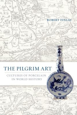 The Pilgrim Art: Cultures of Porcelain in World Historyvolume 11 by Finlay, Robert