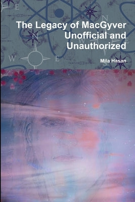 The Legacy of MacGyver Unofficial and Unauthorized by Hasan, Mila