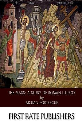 The Mass: A Study of Roman Liturgy by Fortescue, Adrian