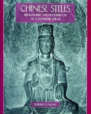 Chinese Steles: Pre-Buddhist and Buddhist Use of a Symbolic Form by Wong, Dorothy C.