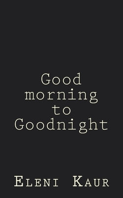 Good Morning to Goodnight by Kaur, Eleni Sophia