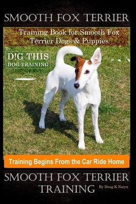 Smooth Fox Terrier Training Book for Smooth Fox Terrier Dogs & Puppies By D!G THIS DOG Training, Training Begins from the Car Ride Home, Smooth Fox Te by Naiyn, Doug K.