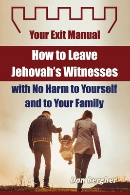 How to Leave Jehovah's Witnesses with No Harm to Yourself and to Your Family - Your Exit Manual by Bergher, Dan