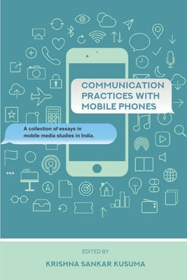 Communication Practices with Mobile Phones: A Collection of Essays in Mobile Media Studies in India by Kusuma, Krishna Sankar