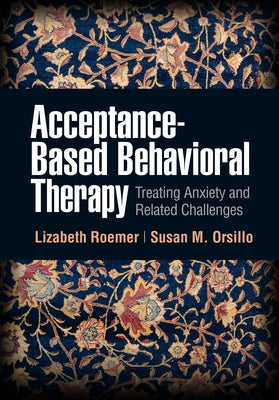 Acceptance-Based Behavioral Therapy: Treating Anxiety and Related Challenges by Roemer, Lizabeth
