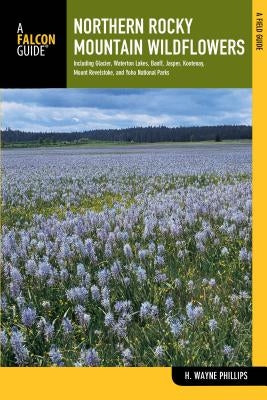 Northern Rocky Mountain Wildflowers: Including Glacier, Waterton Lakes, Banff, Jasper, Kootenay, Mount Revelstoke, and Yoho National Parks by Phillips, H. Wayne