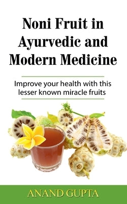 Noni Fruit in Ayurvedic and Modern Medicine: Improve your health with this lesser known miracle fruits by Gupta, Anand