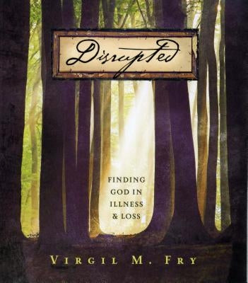 Disrupted: Finding God in Illness and Loss by Fry, Virgil M.