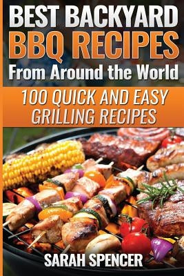 Best Backyard BBQ Recipes from Around the World: Quick and Easy Grilling Recipes: Favorite BBQ recipes from North America, South America, Caribbeans, by Spencer, Sarah