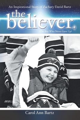 The Believer: An Inspirational Story of Zachary David Bartz (The Boy Who Never Gave Up) by Bartz, Carol Ann