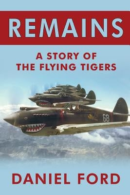 Remains: A Story of the Flying Tigers, Who Won Immortality Defending Burma and China from Japanese Invasion by Ford, Daniel