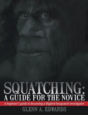Squatching: A Guide for the Novice: A Beginner's Guide to Becoming a Bigfoot/Sasquatch Investigator by Edwards, Glenn A.