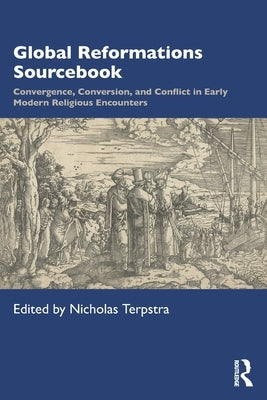 Global Reformations Sourcebook: Convergence, Conversion, and Conflict in Early Modern Religious Encounters by Terpstra, Nicholas