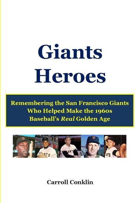 Giants Heroes: Remembering the San Francisco Giants Who Helped Make the 1960s Baseball's Real Golden Age by Conklin, Carroll