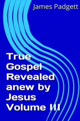 True Gospel Revealed anew by Jesus Vol III by Padgett, James E.