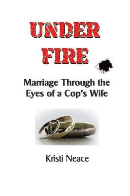 Under Fire: Marriage Through the Eyes of a Cop's Wife by Neace, Kristi M.