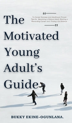 The Motivated Young Adult's Guide to Career Success and Adulthood: Proven Tips for Becoming a Mature Adult, Starting a Rewarding Career and Finding Li by Ekine-Ogunlana, Bukky