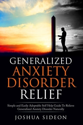 Generalized Anxiety Disorder Relief: Simple And Easily Adoptable Self Help Guide To Relieve Generalized Anxiety Disorder Naturally by Sideon, Joshua