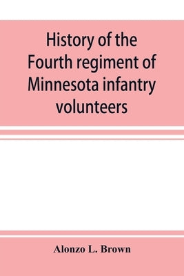 History of the Fourth regiment of Minnesota infantry volunteers during the great rebellion, 1861-1865 by L. Brown, Alonzo