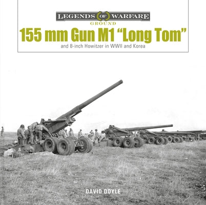 155 MM Gun M1 "Long Tom": And 8-Inch Howitzer in WWII and Korea by Doyle, David