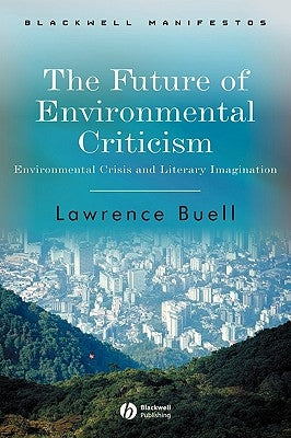 The Future of Environmental Criticism: Environmental Crisis and Literary Imagination by Buell, Lawrence