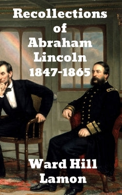 Recollections of Abraham Lincoln 1847-1865 by Lamon, Ward Hill
