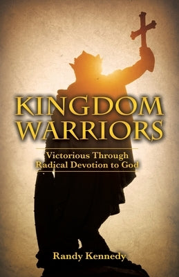 Kingdom Warriors: Victorious Through Radical Devotion to God by Kennedy, Randy