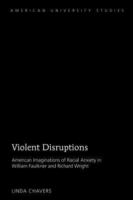 Violent Disruptions; American Imaginations of Racial Anxiety in William Faulkner and Richard Wright by Chavers, Linda