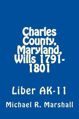 Charles County, Maryland, Wills 1791-1801: Liber AK-11 by Marshall, Michael R.