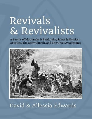 Revivals and Revivalists: A Survey of Matriarchs and Patriarchs, Saints and Mystics, Apostles, The Early Church, and The Great Awakenings by Edwards, Allessia