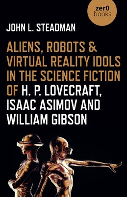 Aliens, Robots & Virtual Reality Idols in the Science Fiction of H. P. Lovecraft, Isaac Asimov and William Gibson by Steadman, John L.