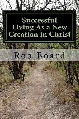Successful Living As a New Creation in Christ: A Matter of Being Conformed or Transformed by Board, Rob