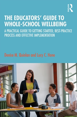 The Educators' Guide to Whole-School Wellbeing: A Practical Guide to Getting Started, Best-Practice Process and Effective Implementation by Quinlan, Denise M.